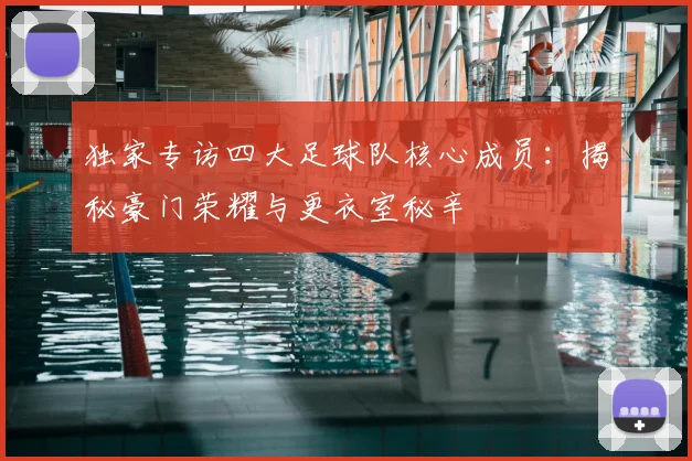 独家专访四大足球队核心成员：揭秘豪门荣耀与更衣室秘辛