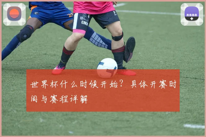 世界杯什么时候开始？具体开赛时间与赛程详解