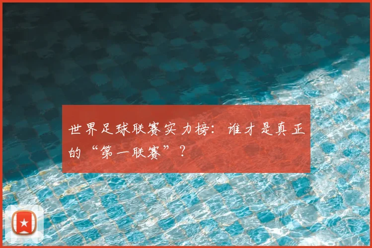 世界足球联赛实力榜：谁才是真正的“第一联赛”？