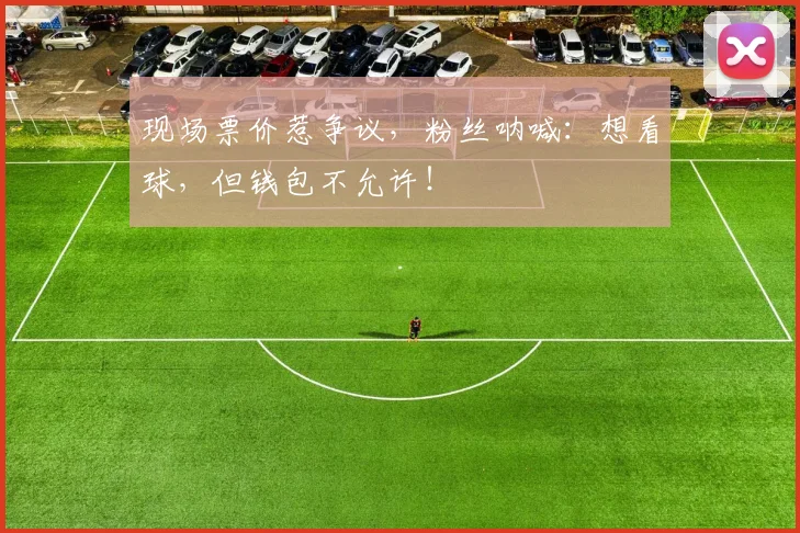 现场票价惹争议，粉丝呐喊：想看球，但钱包不允许！