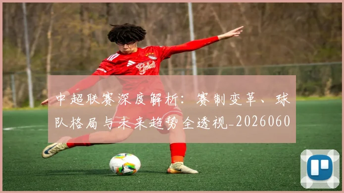 中超联赛深度解析：赛制变革、球队格局与未来趋势全透视_20260608020626