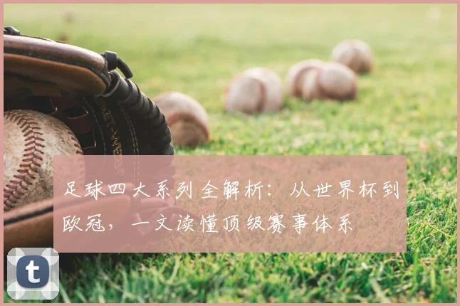 足球四大系列全解析：从世界杯到欧冠，一文读懂顶级赛事体系