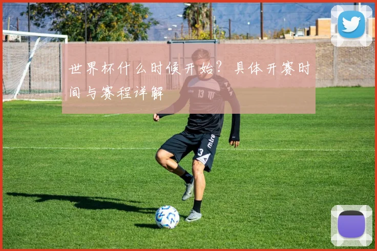 世界杯什么时候开始？具体开赛时间与赛程详解