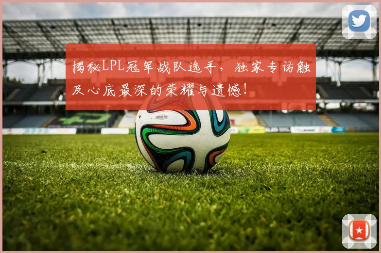 揭秘LPL冠军战队选手，独家专访触及心底最深的荣耀与遗憾！