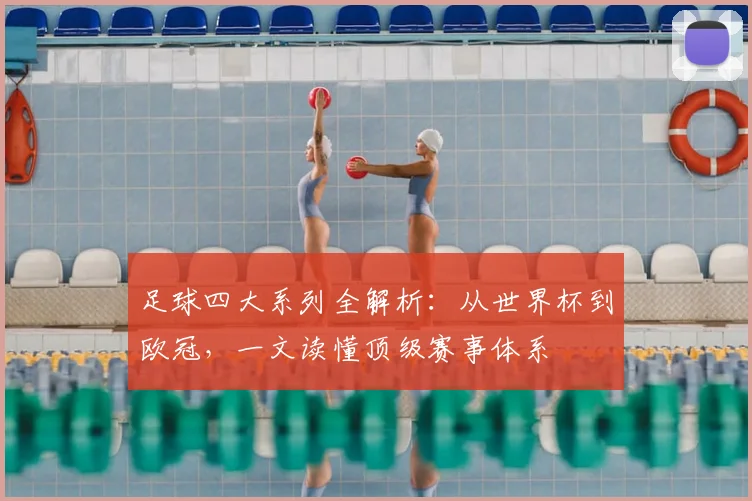 足球四大系列全解析：从世界杯到欧冠，一文读懂顶级赛事体系