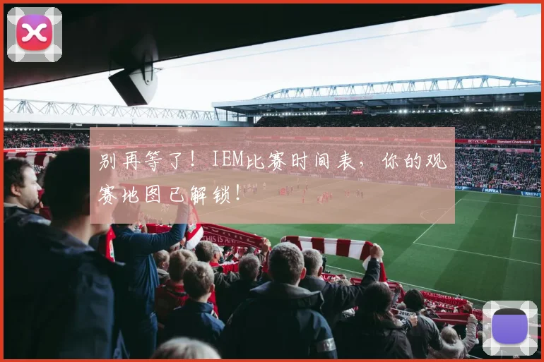 别再等了！IEM比赛时间表，你的观赛地图已解锁！