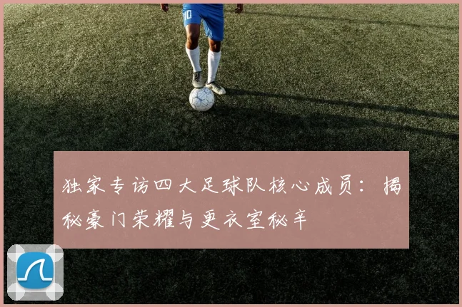 独家专访四大足球队核心成员：揭秘豪门荣耀与更衣室秘辛