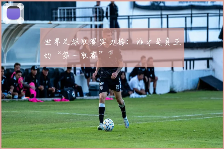 世界足球联赛实力榜：谁才是真正的“第一联赛”？