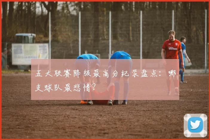 五大联赛降级最高分纪录盘点：哪支球队最悲情？