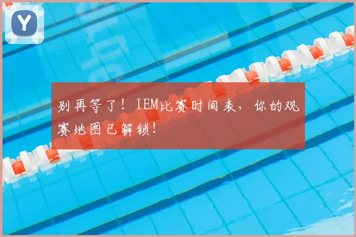 别再等了！IEM比赛时间表，你的观赛地图已解锁！